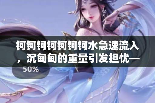 鈳鈳鈳鈳鈳鈳鈳水急速流入，沉甸甸的重量引發(fā)擔憂——生態(tài)環(huán)境受到威脅