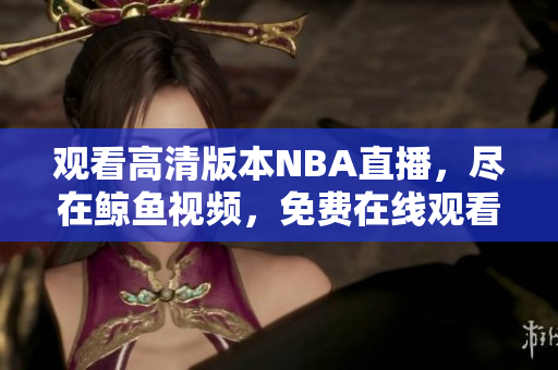 觀看高清版本NBA直播，盡在鯨魚視頻，免費(fèi)在線觀看震撼比賽