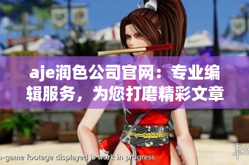 aje潤色公司官網(wǎng)：專業(yè)編輯服務，為您打磨精彩文章
