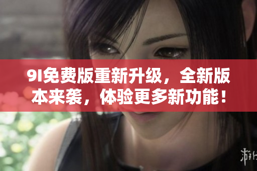 9I免費版重新升級，全新版本來襲，體驗更多新功能！