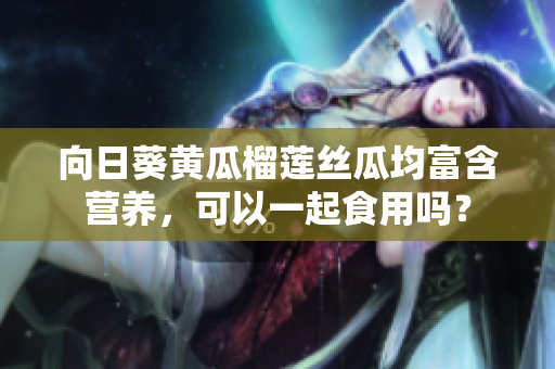 向日葵黃瓜榴蓮絲瓜均富含營養(yǎng)，可以一起食用嗎？
