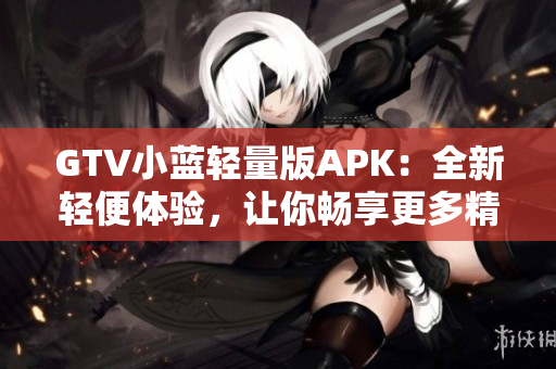 GTV小藍(lán)輕量版APK：全新輕便體驗(yàn)，讓你暢享更多精彩內(nèi)容