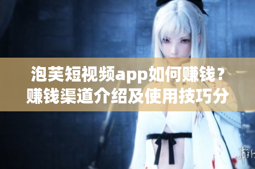 泡芙短視頻app如何賺錢？賺錢渠道介紹及使用技巧分享