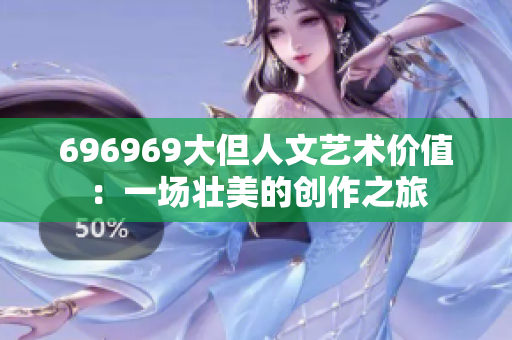 696969大但人文藝術(shù)價(jià)值：一場壯美的創(chuàng)作之旅