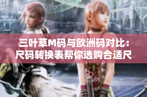 三葉草M碼與歐洲碼對比：尺碼轉(zhuǎn)換表幫你選購合適尺碼
