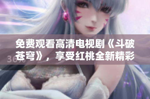 免費(fèi)觀看高清電視劇《斗破蒼穹》，享受紅桃全新精彩視聽體驗(yàn)