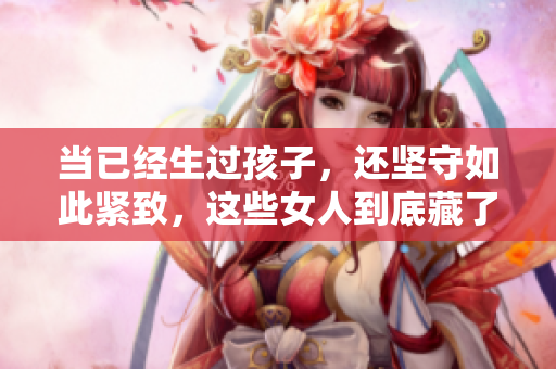 當(dāng)已經(jīng)生過(guò)孩子，還堅(jiān)守如此緊致，這些女人到底藏了些什么秘密？