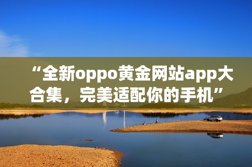 “全新oppo黃金網(wǎng)站app大合集，完美適配你的手機(jī)”