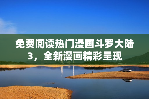 免費(fèi)閱讀熱門漫畫斗羅大陸3，全新漫畫精彩呈現(xiàn)