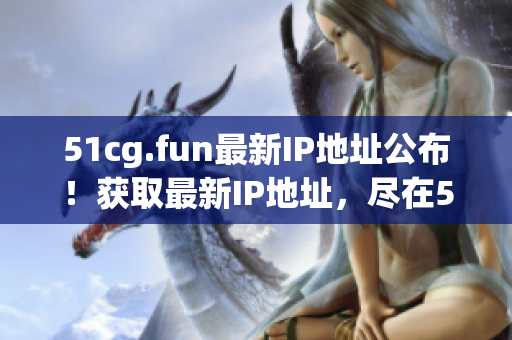 51cg.fun最新IP地址公布！獲取最新IP地址，盡在51cg.fun！