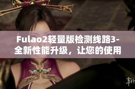 Fulao2輕量版檢測線路3-全新性能升級，讓您的使用體驗(yàn)更出色