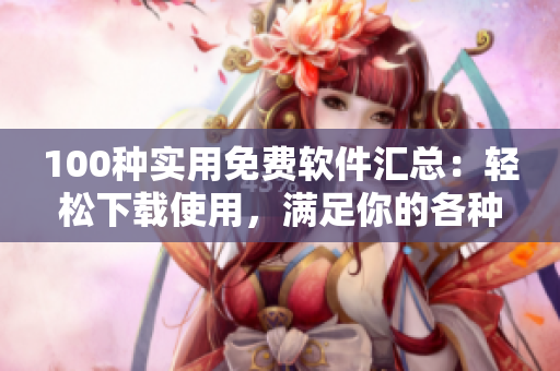 100種實(shí)用免費(fèi)軟件匯總：輕松下載使用，滿足你的各種需求