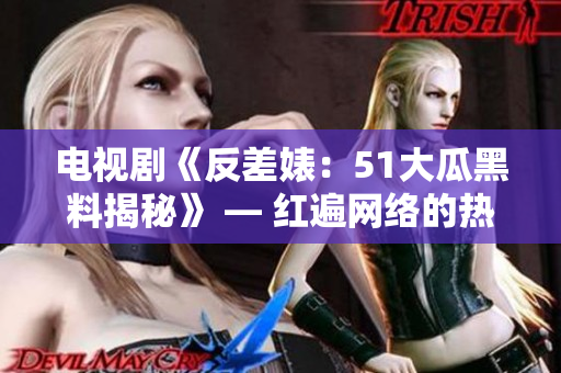 電視劇《反差婊：51大瓜黑料揭秘》 — 紅遍網(wǎng)絡(luò)的熱門(mén)話題