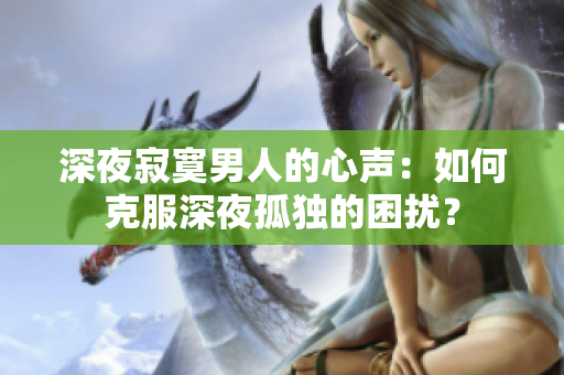 深夜寂寞男人的心聲：如何克服深夜孤獨(dú)的困擾？