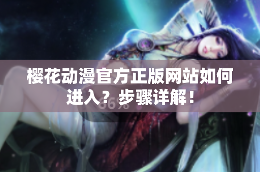 櫻花動(dòng)漫官方正版網(wǎng)站如何進(jìn)入？步驟詳解！