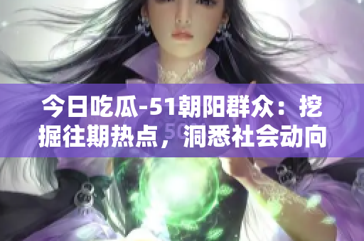 今日吃瓜-51朝陽(yáng)群眾：挖掘往期熱點(diǎn)，洞悉社會(huì)動(dòng)向