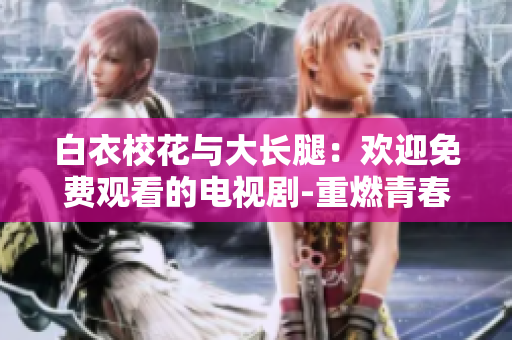 白衣?；ㄅc大長腿：歡迎免費(fèi)觀看的電視劇-重燃青春的校園故事