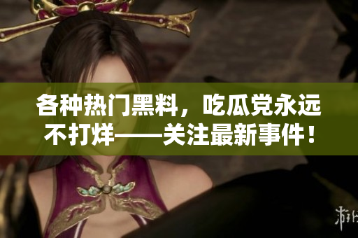 各種熱門(mén)黑料，吃瓜黨永遠(yuǎn)不打烊——關(guān)注最新事件！