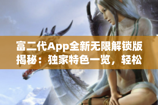 富二代App全新無限解鎖版揭秘：獨(dú)家特色一覽，輕松獲取精品資源，解鎖更多玩法！