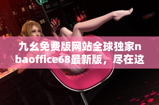 九幺免費版網(wǎng)站全球獨家nbaoffice68最新版，盡在這里！