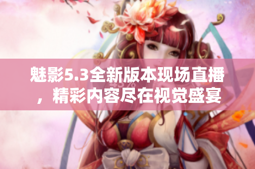 魅影5.3全新版本現(xiàn)場直播，精彩內容盡在視覺盛宴