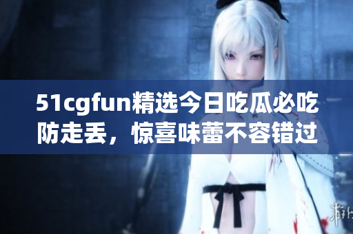 51cgfun精選今日吃瓜必吃防走丟，驚喜味蕾不容錯過