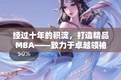 經(jīng)過(guò)十年的積淀，打造精品MBA——致力于卓越領(lǐng)袖的培養(yǎng)