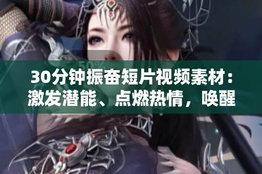 30分鐘振奮短片視頻素材：激發(fā)潛能、點(diǎn)燃熱情，喚醒無限可能