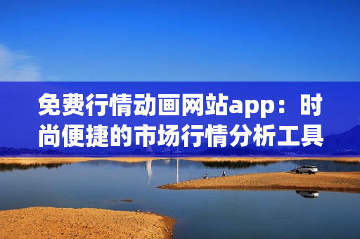 免費行情動畫網(wǎng)站app：時尚便捷的市場行情分析工具