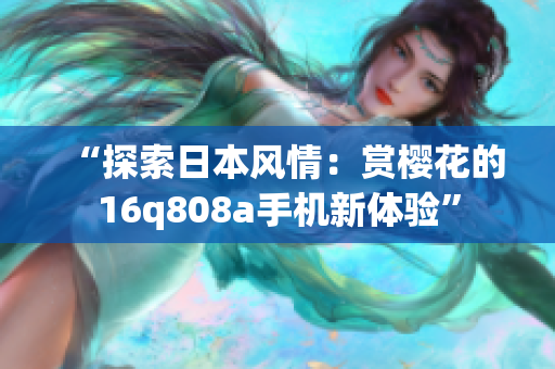 “探索日本風(fēng)情：賞櫻花的16q808a手機(jī)新體驗(yàn)”