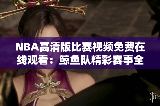 NBA高清版比賽視頻免費(fèi)在線觀看：鯨魚隊(duì)精彩賽事全程回顧