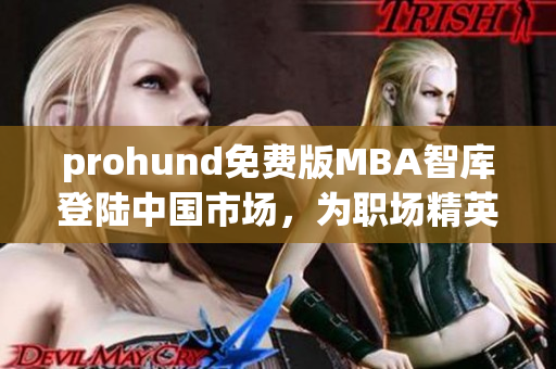 prohund免費(fèi)版MBA智庫登陸中國(guó)市場(chǎng)，為職場(chǎng)精英提供全面MBA學(xué)習(xí)資源