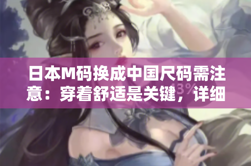 日本M碼換成中國尺碼需注意：穿著舒適是關(guān)鍵，詳細尺寸對比有助選購正確尺碼