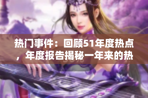 熱門事件：回顧51年度熱點(diǎn)，年度報(bào)告揭秘一年來的熱門事件