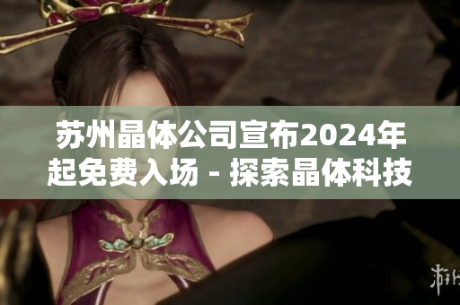 蘇州晶體公司宣布2024年起免費入場 - 探索晶體科技的未來之旅