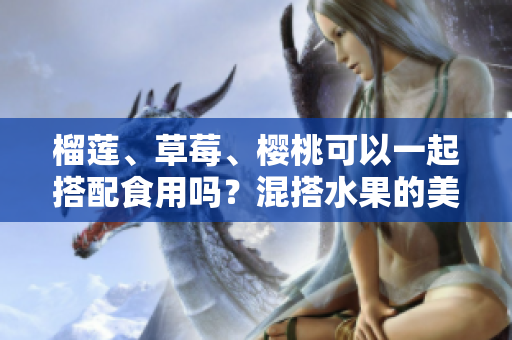 榴蓮、草莓、櫻桃可以一起搭配食用嗎？混搭水果的美味與營(yíng)養(yǎng)組合！