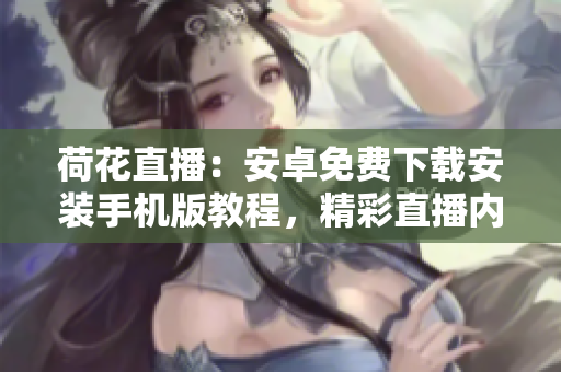 荷花直播：安卓免費(fèi)下載安裝手機(jī)版教程，精彩直播內(nèi)容盡在掌握