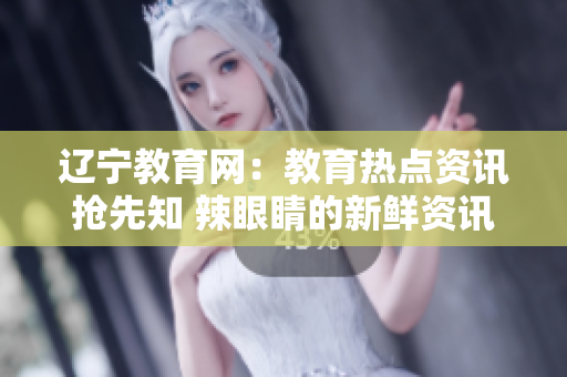 遼寧教育網(wǎng)：教育熱點資訊搶先知 辣眼睛的新鮮資訊閃亮登場 