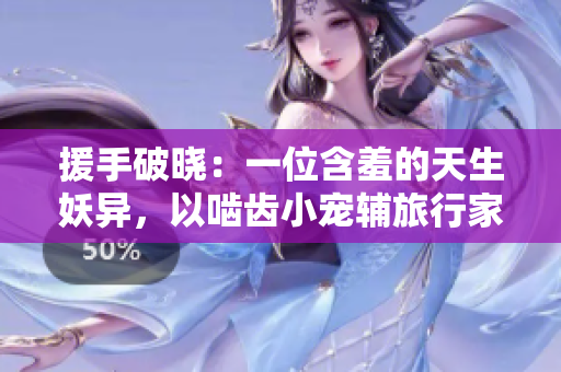 援手破曉：一位含羞的天生妖異，以嚙齒小寵輔旅行家求行的壯舉。