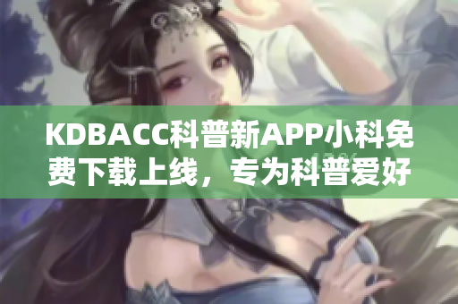 KDBACC科普新APP小科免費下載上線，專為科普愛好者打造