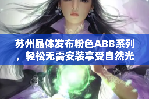 蘇州晶體發(fā)布粉色ABB系列，輕松無需安裝享受自然光的新穎選擇