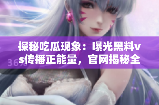 探秘吃瓜現(xiàn)象：曝光黑料vs傳播正能量，官網(wǎng)揭秘全新視角
