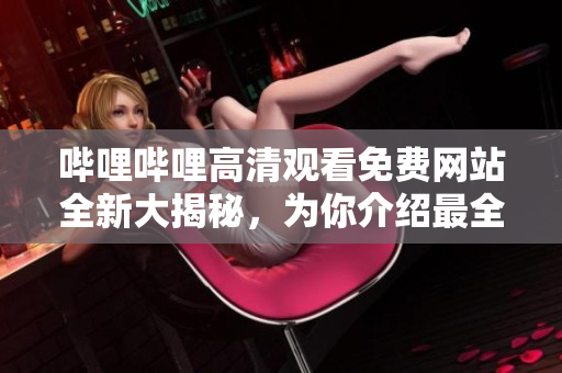嗶哩嗶哩高清觀看免費網(wǎng)站全新大揭秘，為你介紹最全面的高清視頻觀看網(wǎng)站