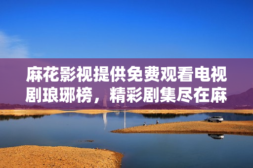 麻花影視提供免費觀看電視劇瑯琊榜，精彩劇集盡在麻花影視平臺