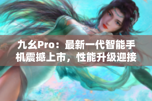 九幺Pro：最新一代智能手機(jī)震撼上市，性能升級迎接新時代