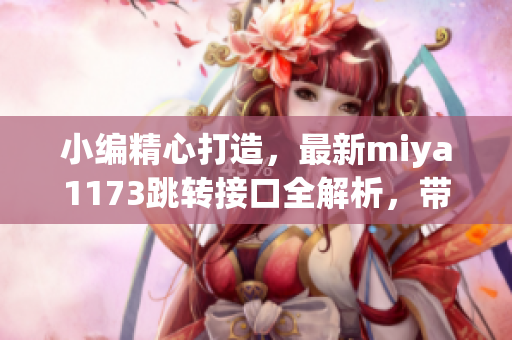 小編精心打造，最新miya1173跳轉(zhuǎn)接口全解析，帶你深入了解！