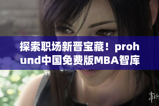 探索職場新晉寶藏！prohund中國免費版MBA智庫知識庫開啟智慧管理新篇章