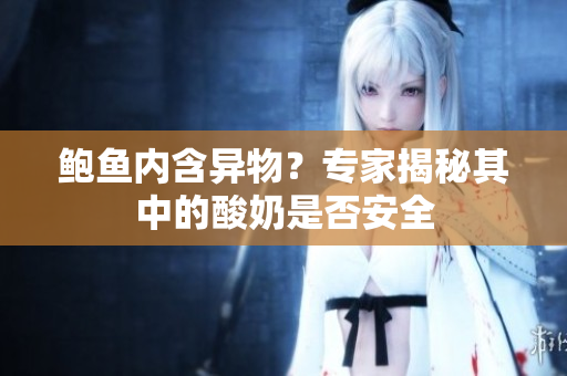 鮑魚內(nèi)含異物？專家揭秘其中的酸奶是否安全