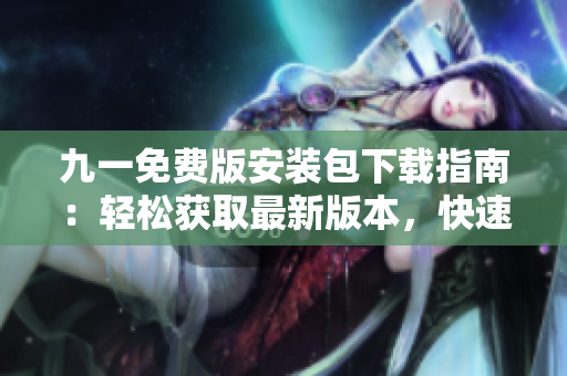 九一免費版安裝包下載指南：輕松獲取最新版本，快速安裝暢享游戲。