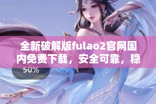 全新破解版fulao2官網(wǎng)國內(nèi)免費(fèi)下載，安全可靠，穩(wěn)定高速。